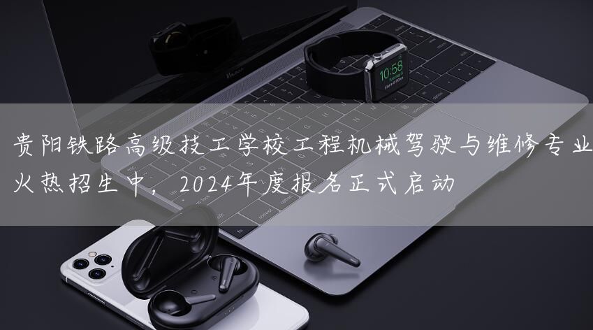 贵阳铁路高级技工学校工程机械驾驶与维修专业火热招生中，2025年度报名正式启动(图2)
