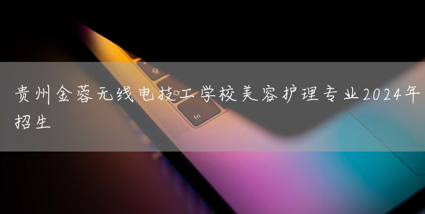 贵州金蓉无线电技工学校美容护理专业2025年招生(图1)