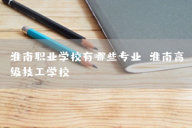 淮南职业学校有哪些专业 淮南高级技工学校