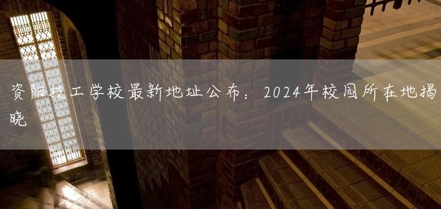 资阳技工学校最新地址公布：2025年校园所在地揭晓(图2)