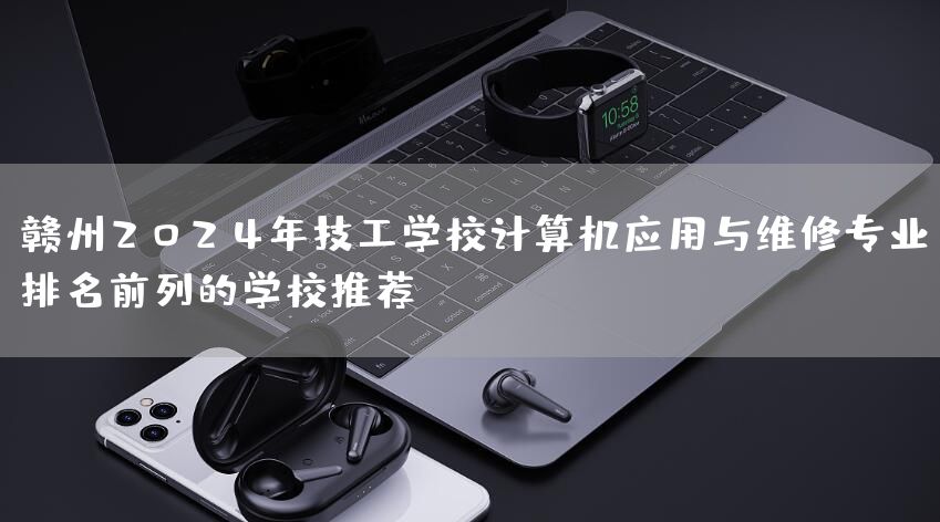 赣州2025年技工学校计算机应用与维修专业排名前列的学校推荐(图2)