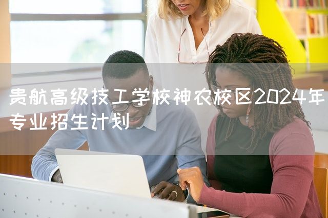 贵航高级技工学校神农校区2025年专业招生计划(图2)