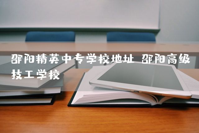 邵阳精英中专学校地址(邵阳高级技工学校)(图2)