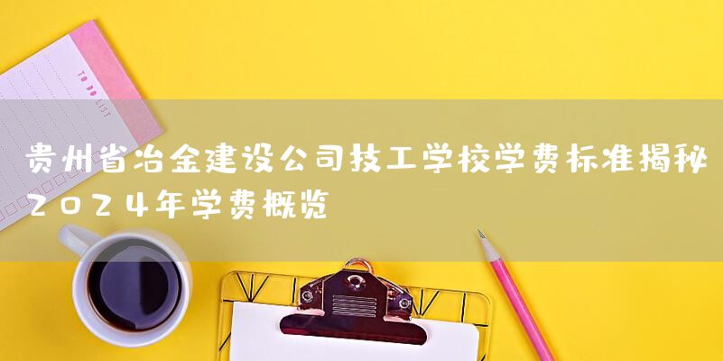 贵州省冶金建设公司技工学校学费标准揭秘：2025年学费概览