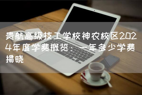 贵航高级技工学校神农校区2025年度学费概览：一年多少学费揭晓