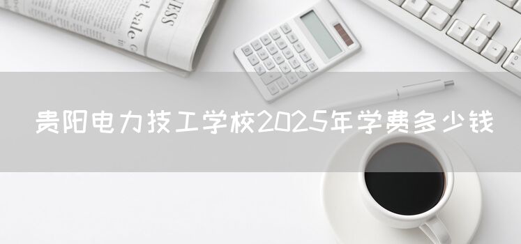 贵阳电力技工学校2025年学费多少钱(图2)