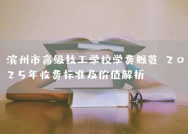 滨州市高级技工学校学费概览：2025年收费标准及价值解析