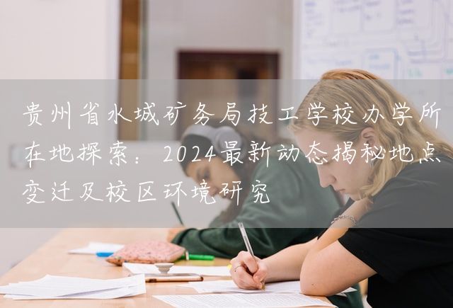 贵州省水城矿务局技工学校办学所在地探索：2025最新动态揭秘地点变迁及校区环境研究(图2)