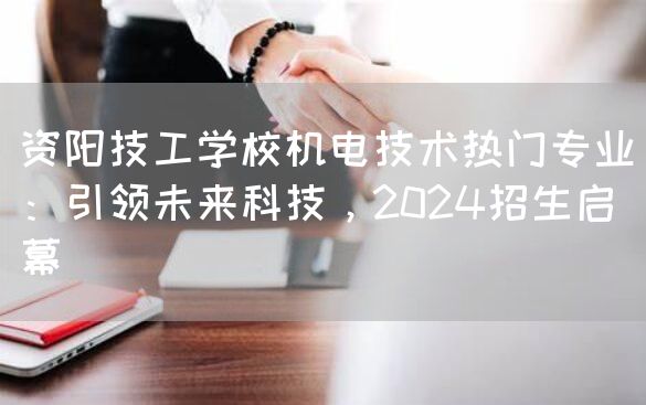 资阳技工学校机电技术热门专业：引领未来科技，2025招生启幕(图2)