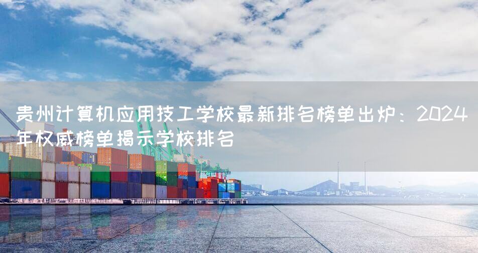 贵州计算机应用技工学校最新排名榜单出炉：2025年权威榜单揭示学校排名(图2)