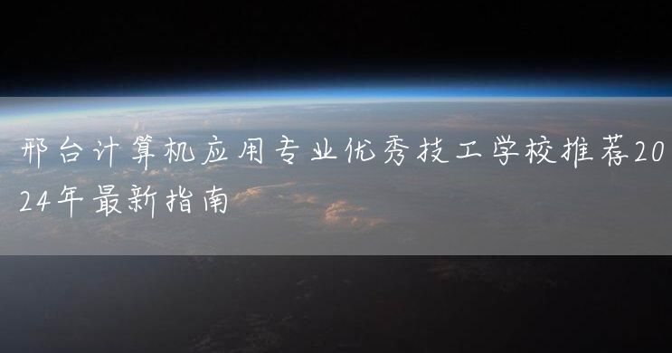邢台计算机应用专业优秀技工学校推荐2025年最新指南