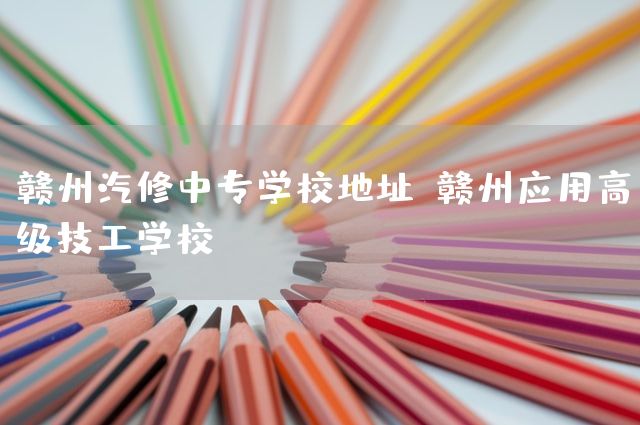 赣州汽修中专学校地址(赣州应用高级技工学校)(图1) 赣州汽修中专学校地址(赣州应用高级技工学校)(图1)