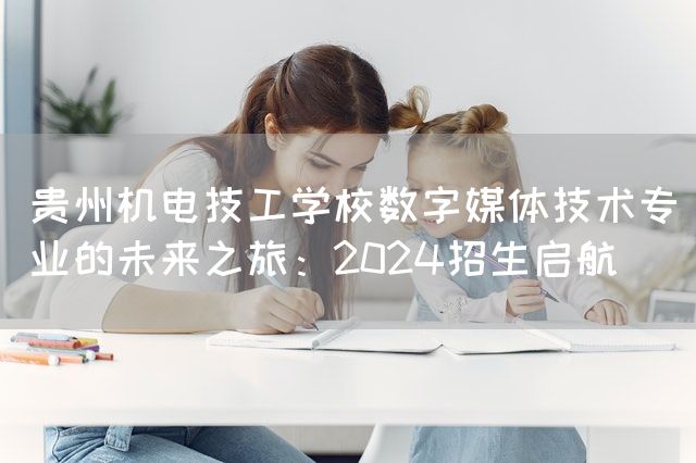 贵州机电技工学校数字媒体技术专业的未来之旅：2025招生启航(图2)