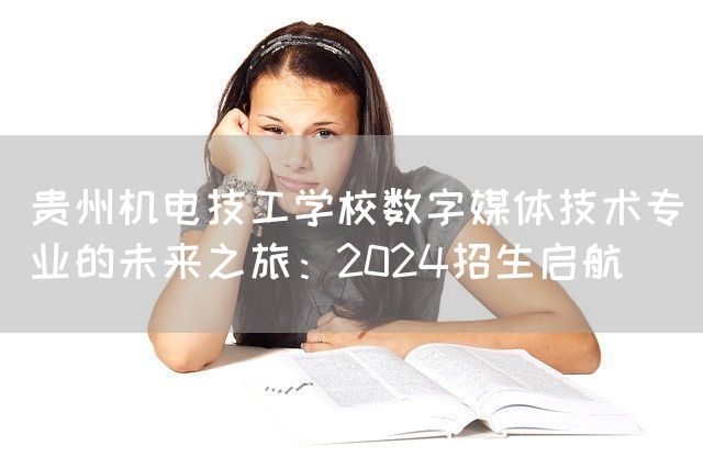 贵州机电技工学校数字媒体技术专业的未来之旅：2025招生启航