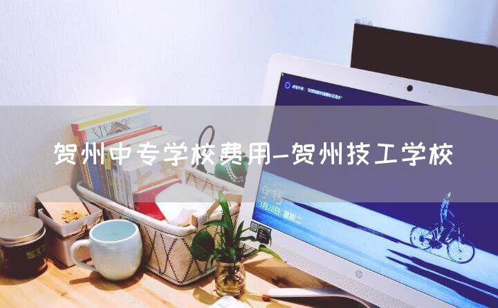 贺州中专学校费用-贺州技工学校(图2)