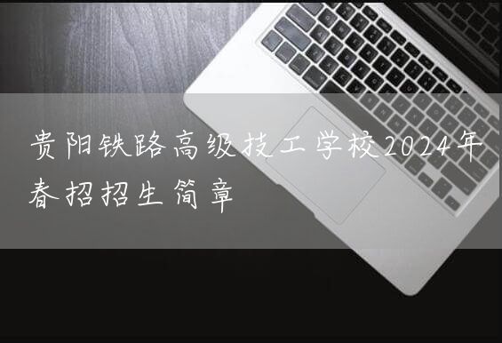 贵阳铁路高级技工学校2025年春招招生简章(图1)