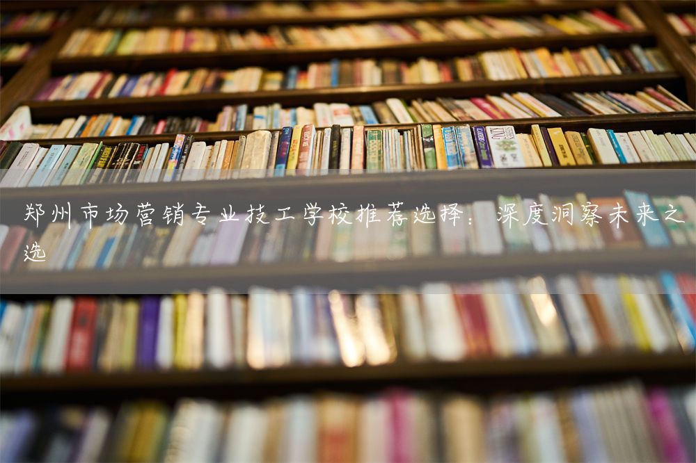 郑州市场营销专业技工学校推荐选择：深度洞察未来之选(图2)
