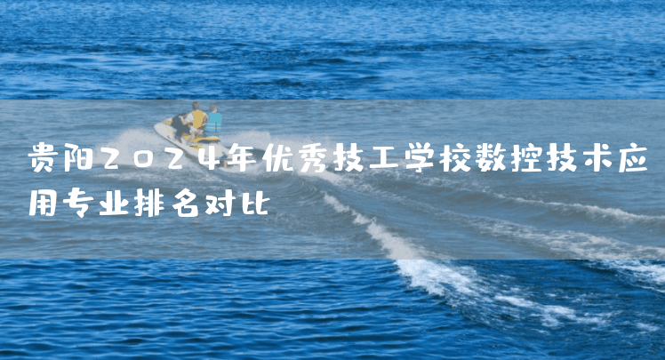 贵阳2025年优秀技工学校数控技术应用专业排名对比(图2) 贵阳2025年优秀技工学校数控技术应用专业排名对比(图2)