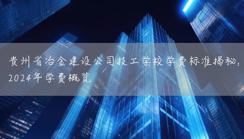 贵州省冶金建设公司技工学校学费标准揭秘：2025年学费概览(图2)