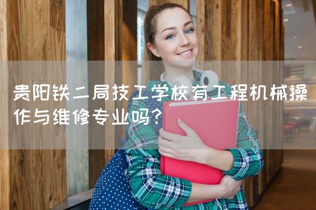 贵阳铁二局技工学校有工程机械操作与维修专业吗？