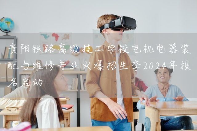 贵阳铁路高级技工学校电机电器装配与维修专业火爆招生季2025年报名启动