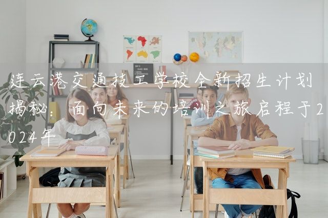连云港交通技工学校全新招生计划揭秘：面向未来的培训之旅启程于2025年