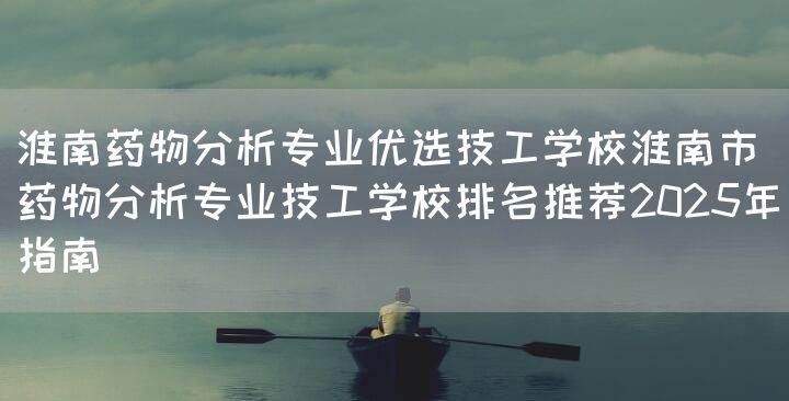 淮南药物分析专业优选技工学校淮南市药物分析专业技工学校排名推荐2025年指南(图2) 淮南药物分析专业优选技工学校淮南市药物分析专业技工学校排名推荐2025年指南(图2)