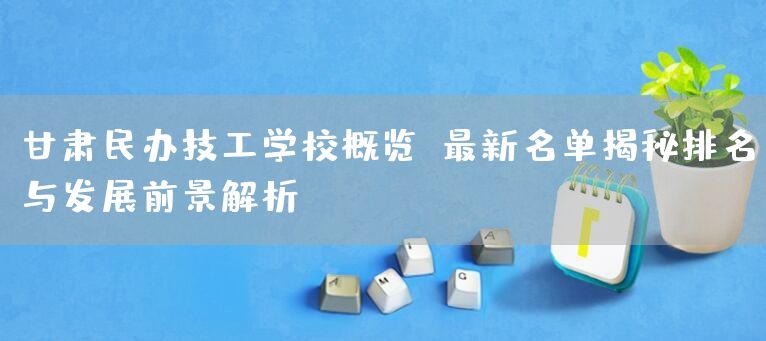 甘肃民办技工学校概览：最新名单揭秘排名与发展前景解析(图2)