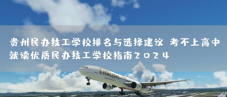 贵州民办技工学校排名与选择建议：考不上高中就读优质民办技工学校指南2025(图2)