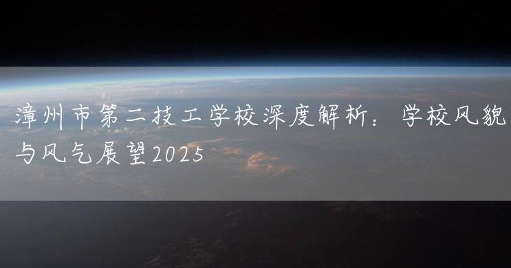 漳州市第二技工学校深度解析：学校风貌与风气展望2025