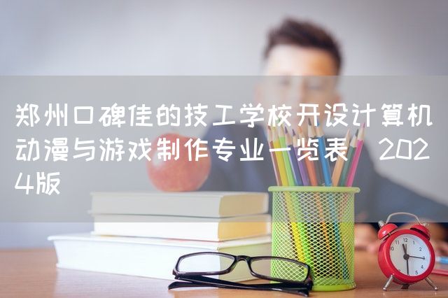 郑州口碑佳的技工学校开设计算机动漫与<a href=https://www.kengniao.com/tag/4318/ target=_blank class=infotextkey>游戏</a>制作专业一览表（2025版）(图1)