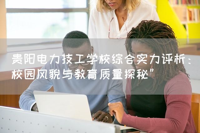 贵阳电力技工学校综合实力评析:校园风貌与教育质量探秘”(图2) 贵阳电力技工学校综合实力评析:校园风貌与教育质量探秘”(图2)