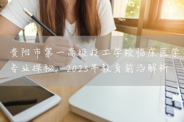 贵阳市第一高级技工学校临床医学专业探秘：2025年教育前沿解析(图1)