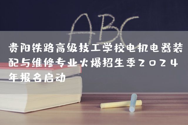 贵阳铁路高级技工学校电机电器装配与维修专业火爆招生季2025年报名启动(图2)