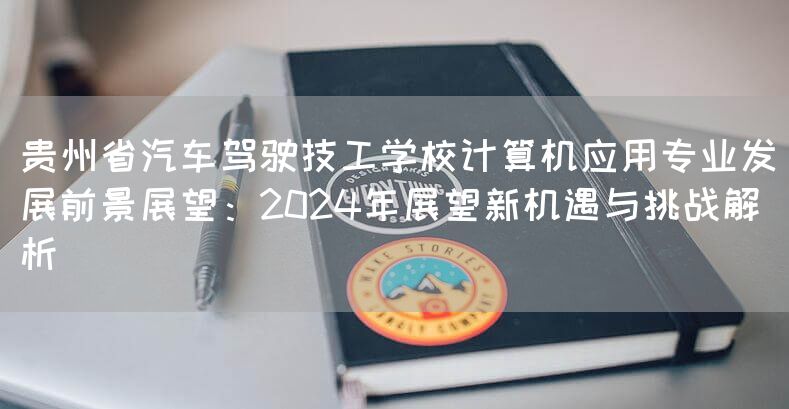 贵州省汽车驾驶技工学校计算机应用专业发展前景展望：2025年展望新机遇与挑战解析(图2)