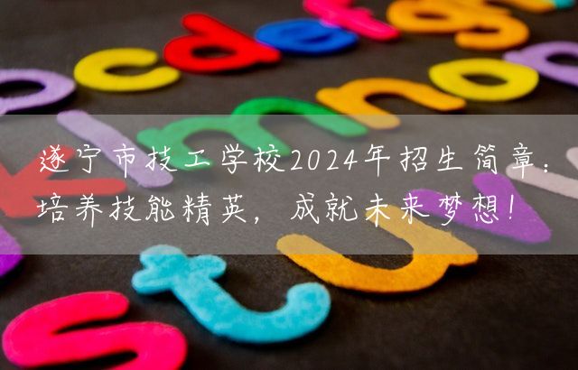 遂宁市技工学校2025年招生简章：培养技能精英，成就未来梦想！