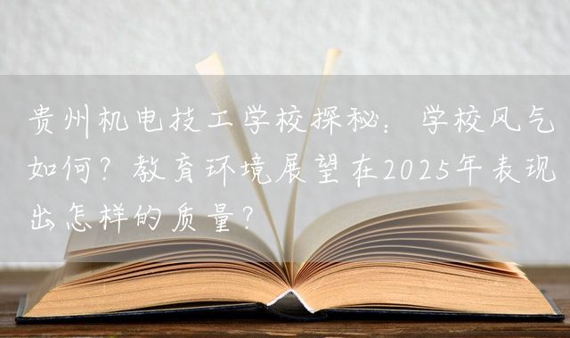 贵州机电技工学校探秘：学校风气如何？教育环境展望在2025年表现出怎样的质量？(图1)