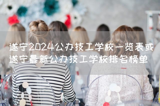 遂宁2025公办技工学校一览表或遂宁最新公办技工学校排名榜单(图2)