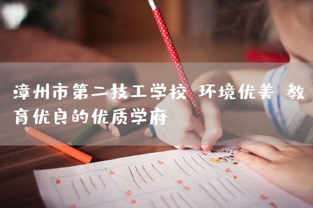 漳州市第二技工学校：环境优美、教育优良的优质学府(图2)