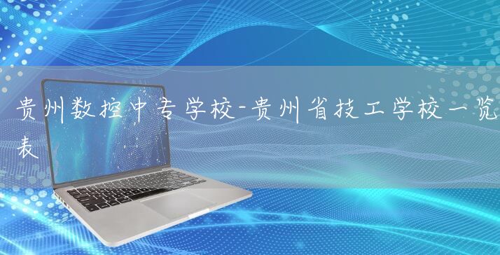 贵州数控中专学校-贵州省技工学校一览表