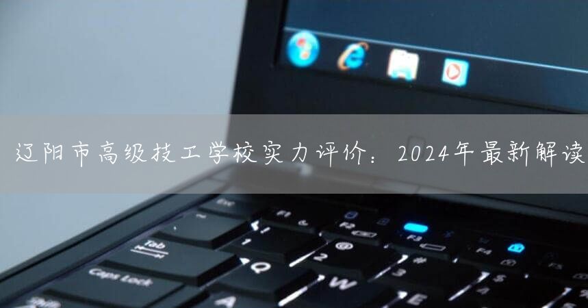 辽阳市高级技工学校实力评价：2025年最新解读