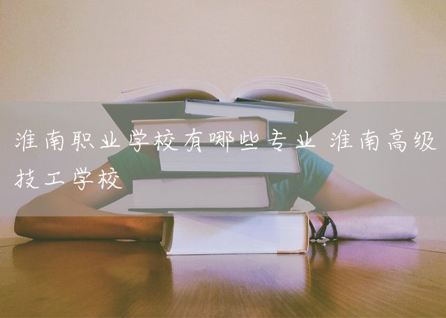 淮南职业学校有哪些专业 淮南高级技工学校(图2) 淮南职业学校有哪些专业 淮南高级技工学校(图2)