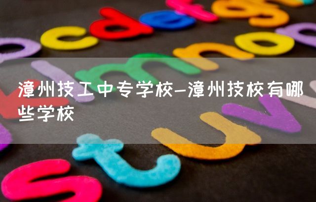 漳州技工中专学校-漳州技校有哪些学校