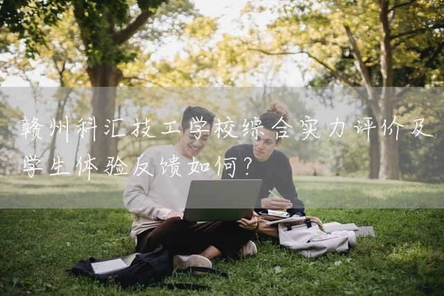 赣州科汇技工学校综合实力评价及学生体验反馈如何？