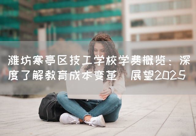 潍坊寒亭区技工学校学费概览：深度了解教育成本变革（展望2025）(图2)