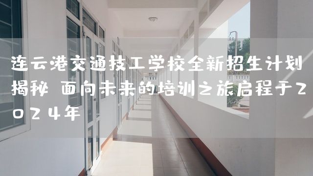 连云港交通技工学校全新招生计划揭秘：面向未来的培训之旅启程于2025年(图2)