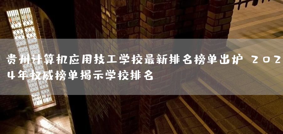贵州计算机应用技工学校最新排名榜单出炉：2025年权威榜单揭示学校排名