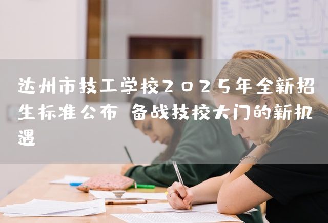达州市技工学校2025年全新招生标准公布！备战技校大门的新机遇(图2)