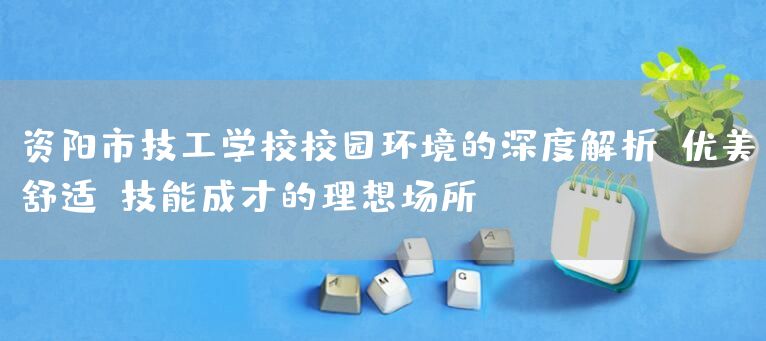 资阳市技工学校校园环境的深度解析：优美舒适，技能成才的理想场所(图1)