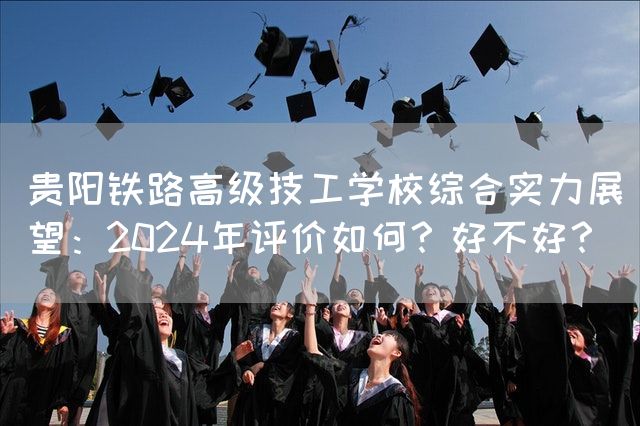贵阳铁路高级技工学校综合实力展望：2025年评价如何？好不好？